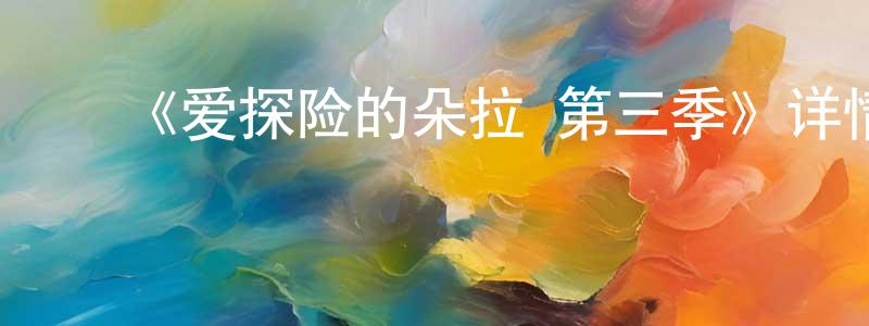 ﻿蔡建英发布﻿《爱探险的朵拉 第三季》详情介绍_爱探险的朵拉 第三季在线观看_爱探险的朵拉 第三季迅雷下载_欧美动漫